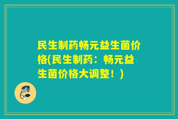 民生制药畅元益生菌价格(民生制药:畅元益生菌价格大调整!) 民生制药畅元益生菌价格(民生制药:畅元益生菌价格大调整!)