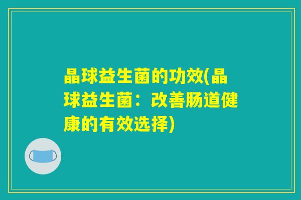 晶球益生菌的功效(晶球益生菌：改善肠道健康的有效选择)