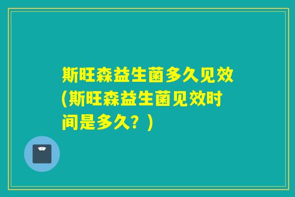 斯旺森益生菌多久见效(斯旺森益生菌见效时间是多久？)