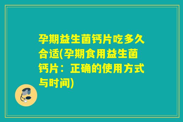 孕期益生菌钙片吃多久合适(孕期食用益生菌钙片：正确的使用方式与时间)