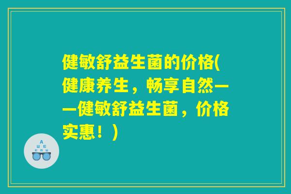 健敏舒益生菌的价格(健康养生，畅享自然——健敏舒益生菌，价格实惠！)