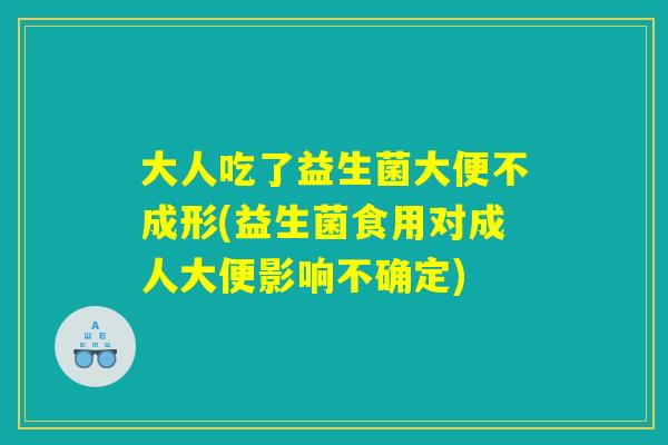 大人吃了益生菌大便不成形(益生菌食用对成人大便影响不确定)