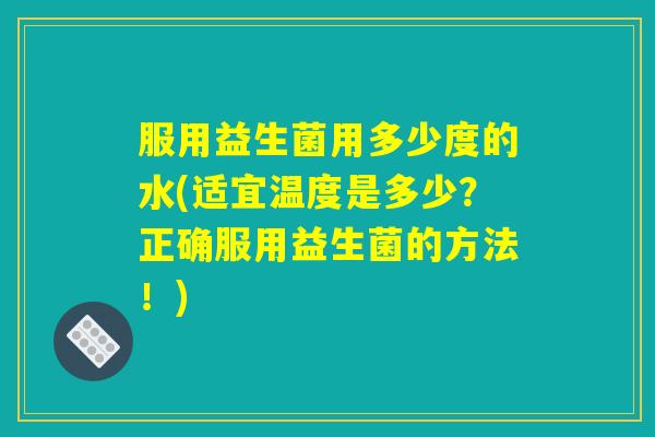 服用益生菌用多少度的水(适宜温度是多少？正确服用益生菌的方法！)