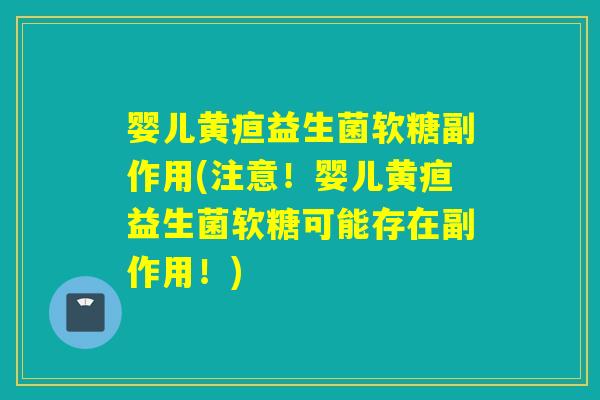 婴儿黄疸益生菌软糖副作用(注意！婴儿黄疸益生菌软糖可能存在副作用！)