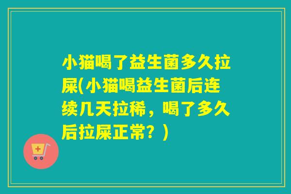 小猫喝了益生菌多久拉屎(小猫喝益生菌后连续几天拉稀，喝了多久后拉屎正常？)