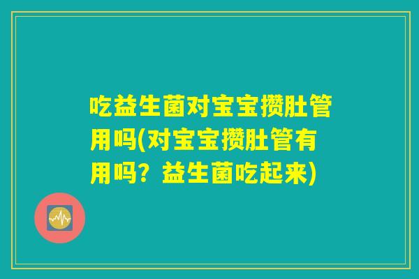 吃益生菌对宝宝攒肚管用吗(对宝宝攒肚管有用吗？益生菌吃起来)