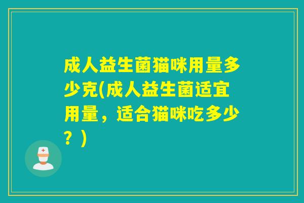 成人益生菌猫咪用量多少克(成人益生菌适宜用量，适合猫咪吃多少？)