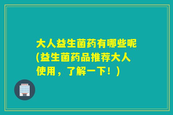 大人益生菌药有哪些呢(益生菌药品推荐大人使用,了解一下!) 大人益生菌药有哪些呢(益生菌药品推荐大人使用,了解一下!)