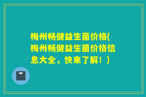 梅州畅健益生菌价格(梅州畅健益生菌价格信息大全，快来了解！)