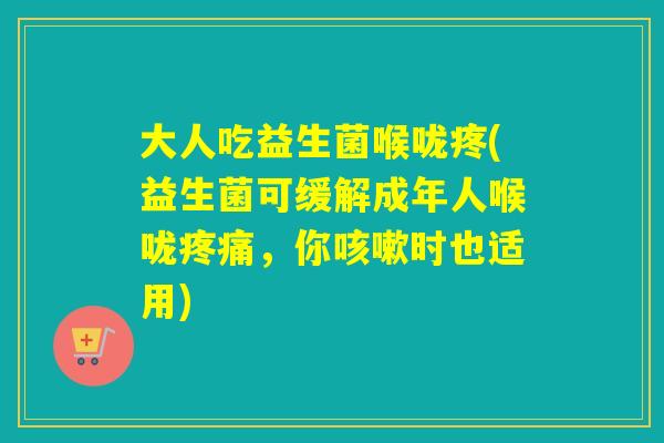 大人吃益生菌喉咙疼(益生菌可缓解成年人喉咙疼痛，你咳嗽时也适用)