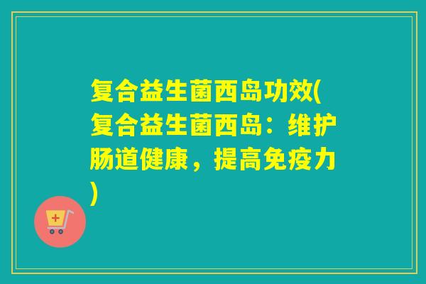 复合益生菌西岛功效(复合益生菌西岛：维护肠道健康，提高免疫力)