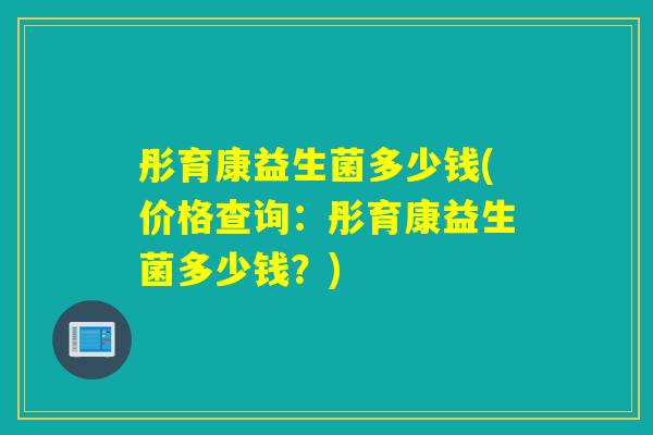 彤育康益生菌多少钱(价格查询：彤育康益生菌多少钱？)