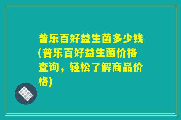 普乐百好益生菌多少钱(普乐百好益生菌价格查询，轻松了解商品价格)