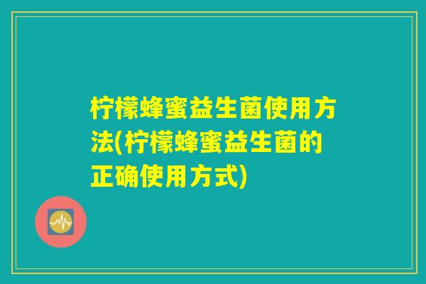 柠檬蜂蜜益生菌使用方法(柠檬蜂蜜益生菌的正确使用方式)