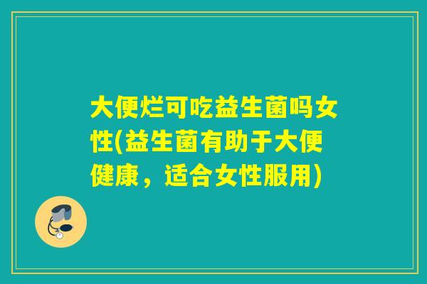 大便烂可吃益生菌吗女性(益生菌有助于大便健康，适合女性服用)