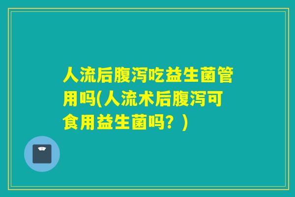 人流后腹泻吃益生菌管用吗(人流术后腹泻可食用益生菌吗？)