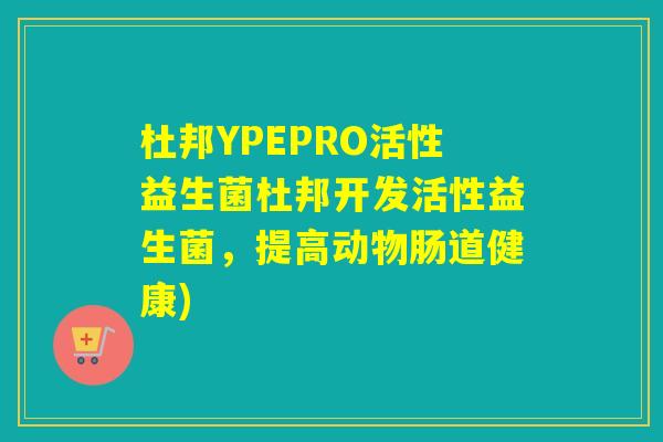杜邦YPEPRO活性益生菌杜邦开发活性益生菌，提高动物肠道健康)