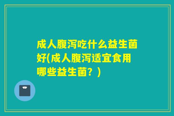 成人腹泻吃什么益生菌好(成人腹泻适宜食用哪些益生菌？)