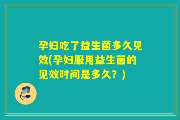 孕妇吃了益生菌多久见效(孕妇服用益生菌的见效时间是多久?) 孕妇吃了益生菌多久见效(孕妇服用益生菌的见效时间是多久?)