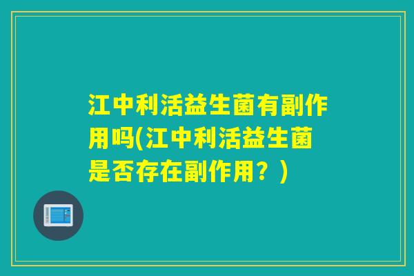 江中利活益生菌有副作用吗(江中利活益生菌是否存在副作用？)