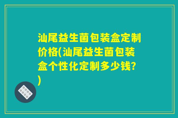 汕尾益生菌包装盒定制价格(汕尾益生菌包装盒个性化定制多少钱?) 汕尾益生菌包装盒定制价格(汕尾益生菌包装盒个性化定制多少钱?)
