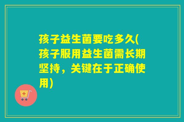 孩子益生菌要吃多久(孩子服用益生菌需长期坚持，关键在于正确使用)