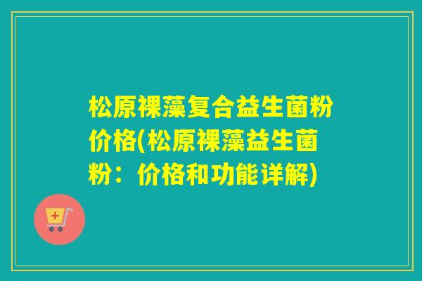 松原裸藻复合益生菌粉价格(松原裸藻益生菌粉：价格和功能详解)