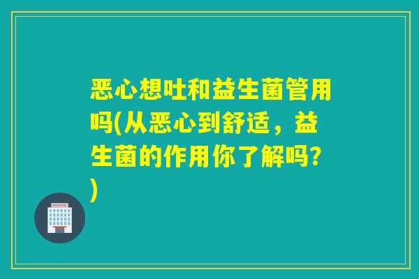 恶心想吐和益生菌管用吗(从恶心到舒适，益生菌的作用你了解吗？)