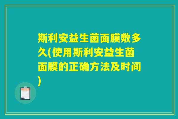 斯利安益生菌面膜敷多久(使用斯利安益生菌面膜的正确方法及时间)
