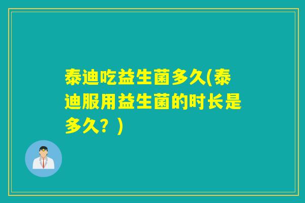 泰迪吃益生菌多久(泰迪服用益生菌的时长是多久？)