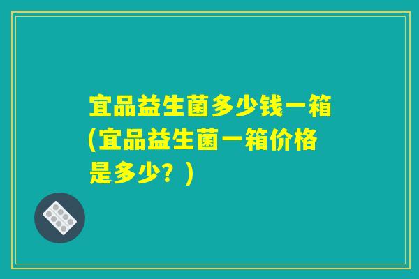 宜品益生菌多少钱一箱(宜品益生菌一箱价格是多少？)