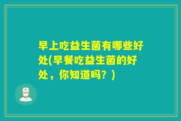 早上吃益生菌有哪些好处(早餐吃益生菌的好处，你知道吗？)