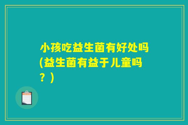 小孩吃益生菌有好处吗(益生菌有益于儿童吗？)