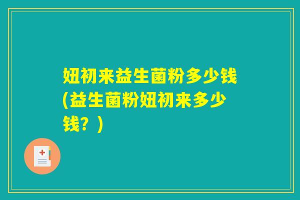 妞初来益生菌粉多少钱(益生菌粉妞初来多少钱？)
