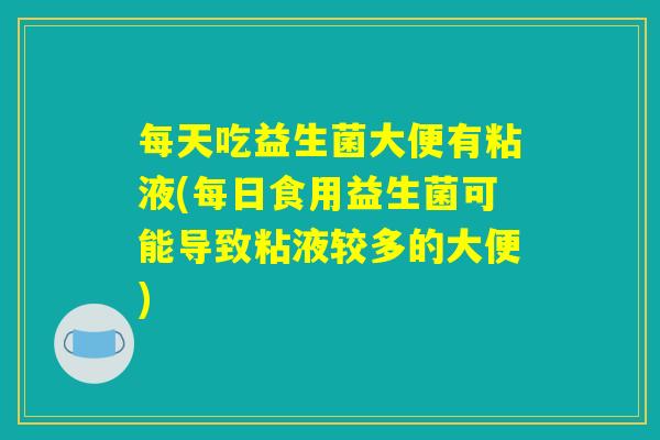 每天吃益生菌大便有粘液(每日食用益生菌可能导致粘液较多的大便)