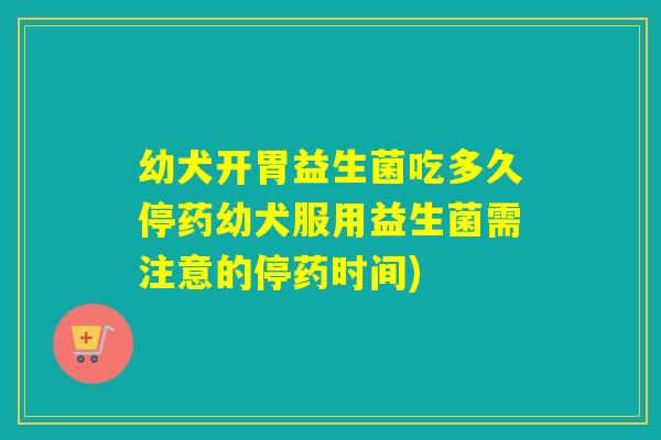 幼犬开胃益生菌吃多久停药幼犬服用益生菌需注意的停药时间)