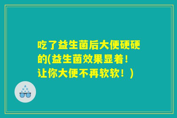 吃了益生菌后大便硬硬的(益生菌效果显着！让你大便不再软软！)