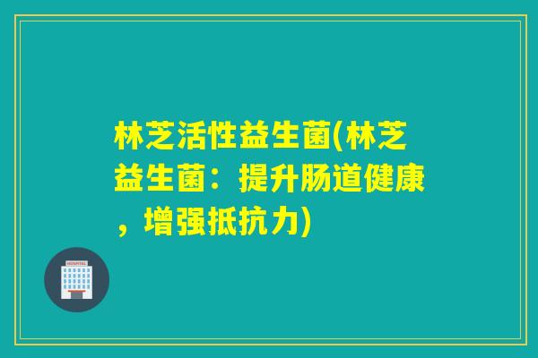 林芝活性益生菌(林芝益生菌：提升肠道健康，增强抵抗力)