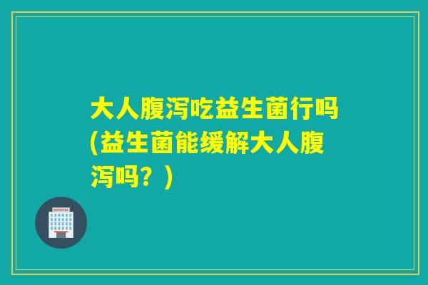大人腹泻吃益生菌行吗(益生菌能缓解大人腹泻吗？)