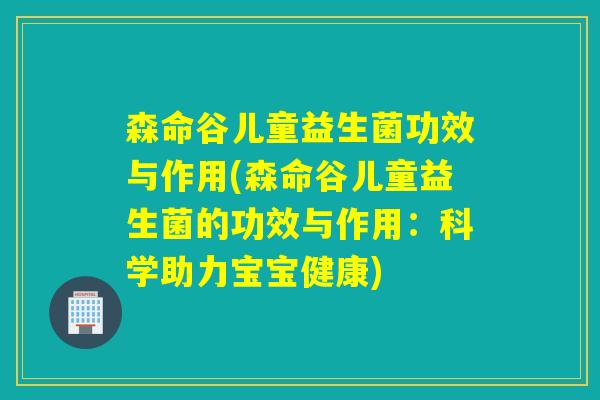 森命谷儿童益生菌功效与作用(森命谷儿童益生菌的功效与作用：科学助力宝宝健康)
