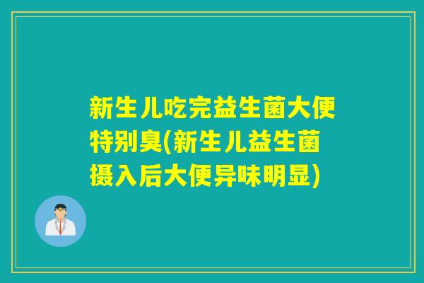 新生儿吃完益生菌大便特别臭(新生儿益生菌摄入后大便异味明显)