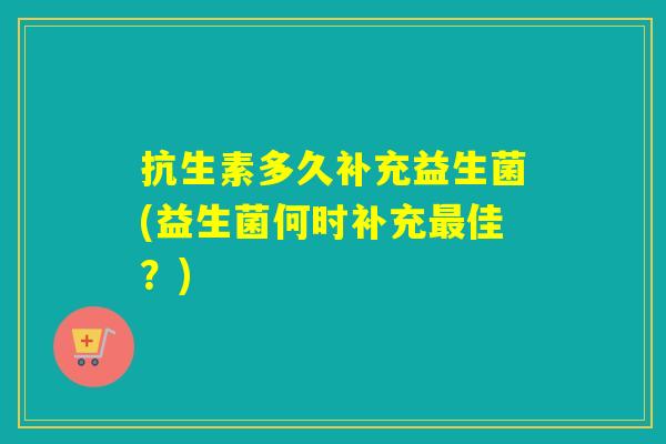 抗生素多久补充益生菌(益生菌何时补充最佳？)