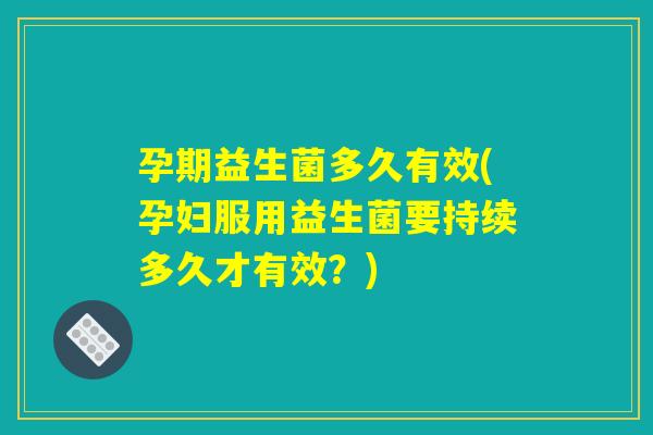 孕期益生菌多久有效(孕妇服用益生菌要持续多久才有效？)