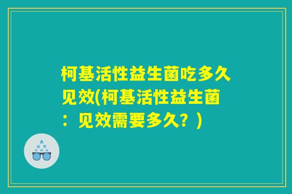 柯基活性益生菌吃多久见效(柯基活性益生菌:见效需要多久?) 柯基活性益生菌吃多久见效(柯基活性益生菌:见效需要多久?)