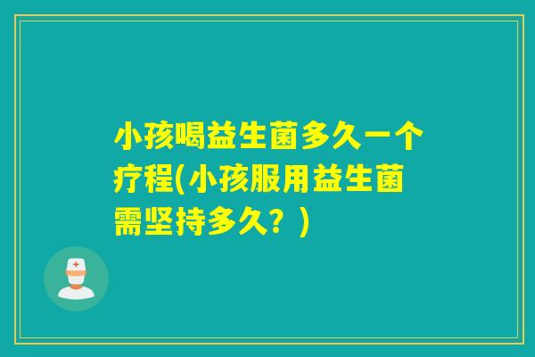小孩喝益生菌多久一个疗程(小孩服用益生菌需坚持多久？)