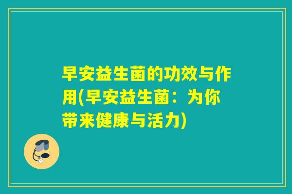 早安益生菌的功效与作用(早安益生菌：为你带来健康与活力)