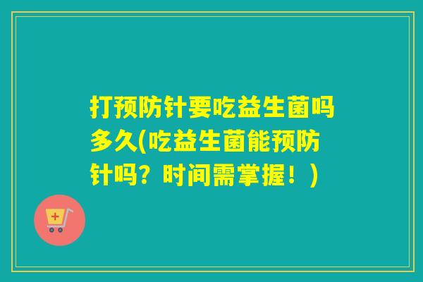 打预防针要吃益生菌吗多久(吃益生菌能预防针吗？时间需掌握！)