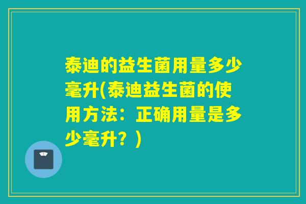 泰迪的益生菌用量多少毫升(泰迪益生菌的使用方法：正确用量是多少毫升？)