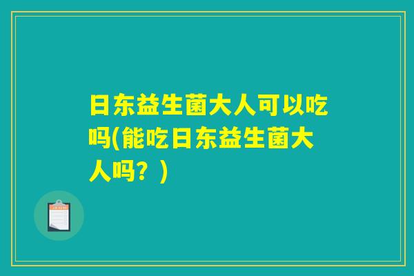 日东益生菌大人可以吃吗(能吃日东益生菌大人吗?) 日东益生菌大人可以吃吗(能吃日东益生菌大人吗?)
