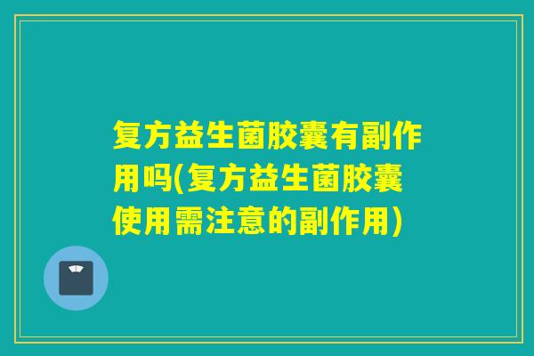 复方益生菌胶囊有副作用吗(复方益生菌胶囊使用需注意的副作用) 复方益生菌胶囊有副作用吗(复方益生菌胶囊使用需注意的副作用)